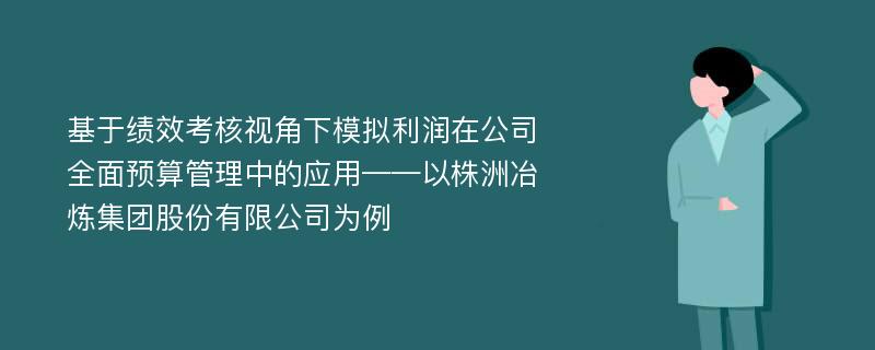 基于绩效考核视角下模拟利润在公司全面预算管理中的应用——以株洲冶炼集团股份有限公司为例