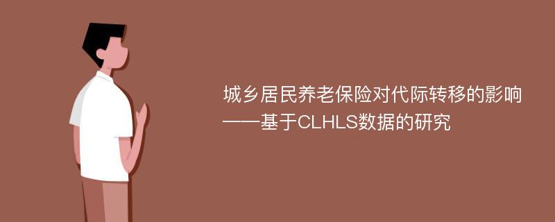 城乡居民养老保险对代际转移的影响——基于CLHLS数据的研究