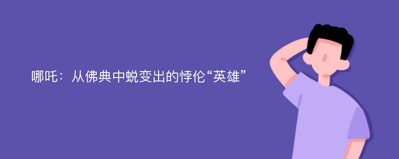 哪吒：从佛典中蜕变出的悖伦“英雄”