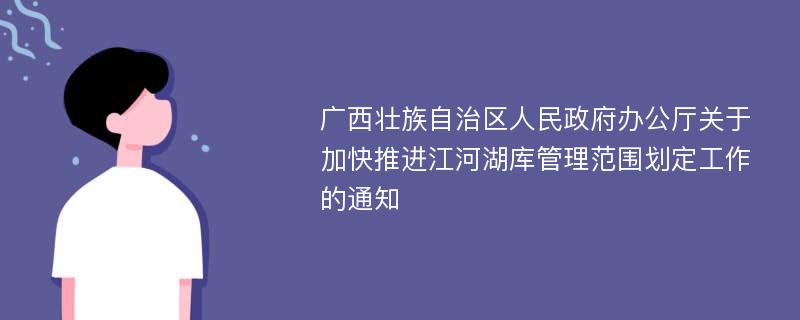 广西壮族自治区人民政府办公厅关于加快推进江河湖库管理范围划定工作的通知