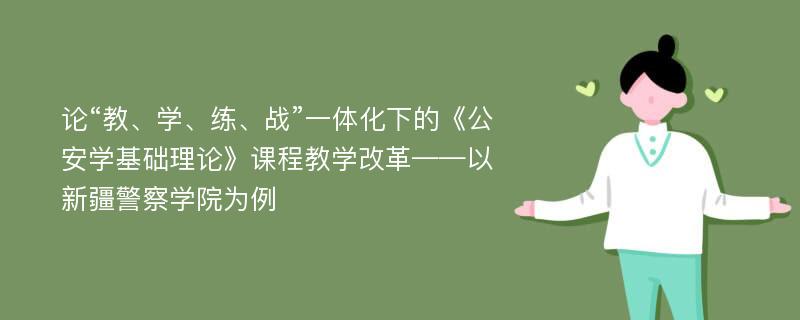 论“教、学、练、战”一体化下的《公安学基础理论》课程教学改革——以新疆警察学院为例