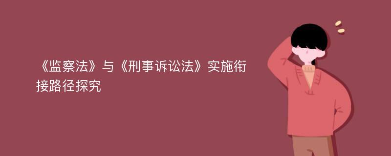 《监察法》与《刑事诉讼法》实施衔接路径探究