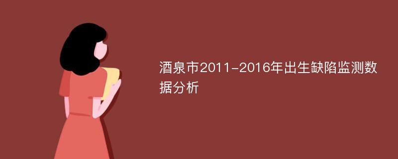 酒泉市2011-2016年出生缺陷监测数据分析