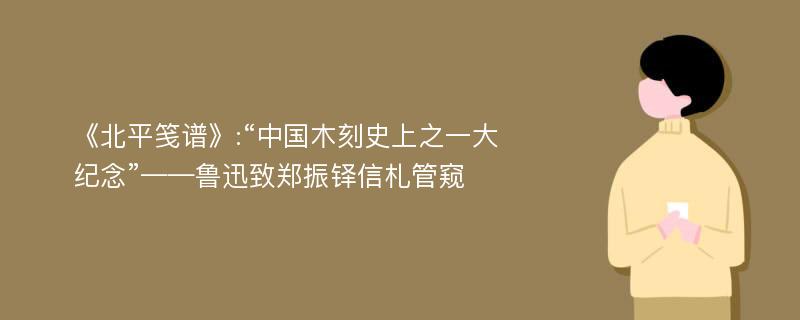 《北平笺谱》:“中国木刻史上之一大纪念”——鲁迅致郑振铎信札管窥