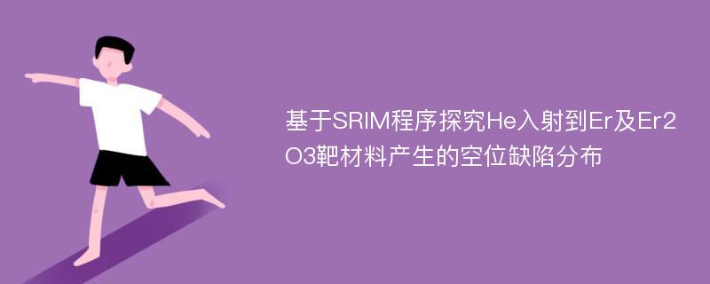 基于SRIM程序探究He入射到Er及Er2O3靶材料产生的空位缺陷分布