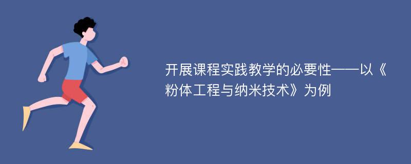 开展课程实践教学的必要性——以《粉体工程与纳米技术》为例