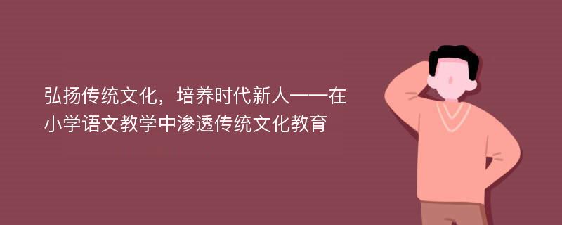 弘扬传统文化，培养时代新人——在小学语文教学中渗透传统文化教育