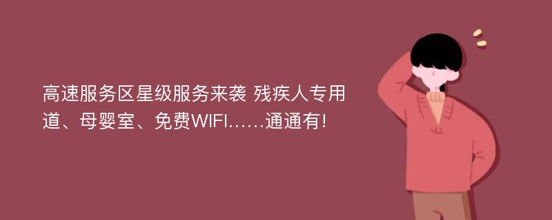 高速服务区星级服务来袭 残疾人专用道、母婴室、免费WIFI……通通有!