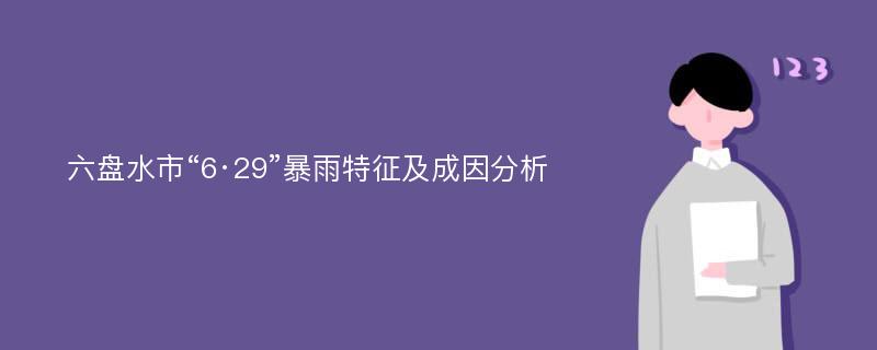 六盘水市“6·29”暴雨特征及成因分析