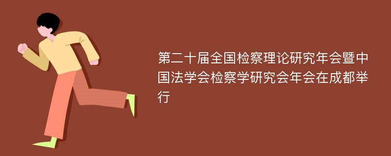 第二十届全国检察理论研究年会暨中国法学会检察学研究会年会在成都举行