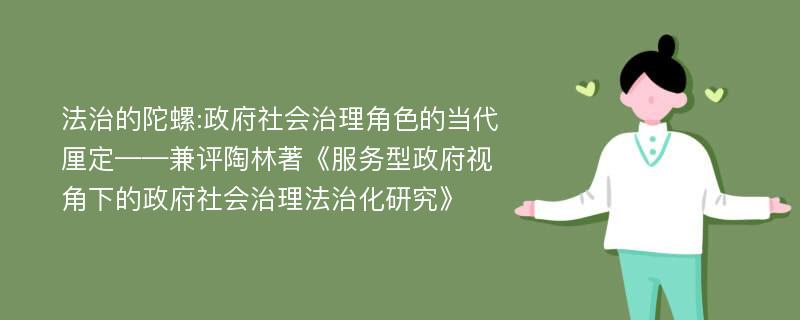 法治的陀螺:政府社会治理角色的当代厘定——兼评陶林著《服务型政府视角下的政府社会治理法治化研究》