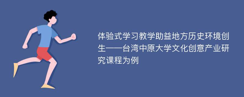 体验式学习教学助益地方历史环境创生——台湾中原大学文化创意产业研究课程为例