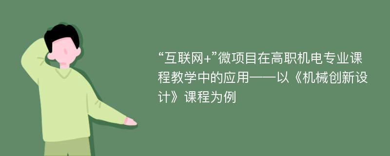 “互联网+”微项目在高职机电专业课程教学中的应用——以《机械创新设计》课程为例