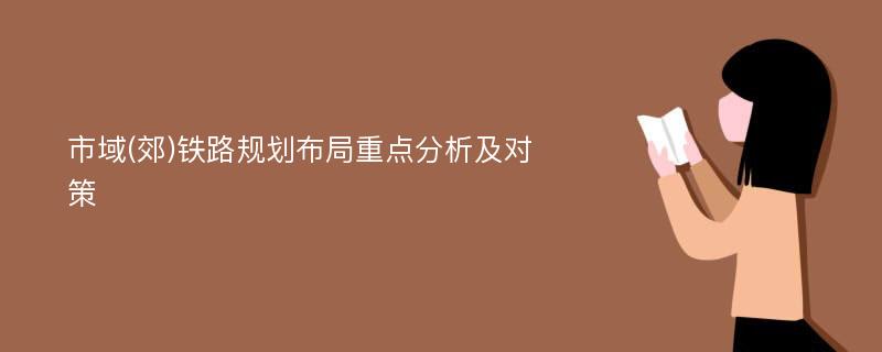 市域(郊)铁路规划布局重点分析及对策