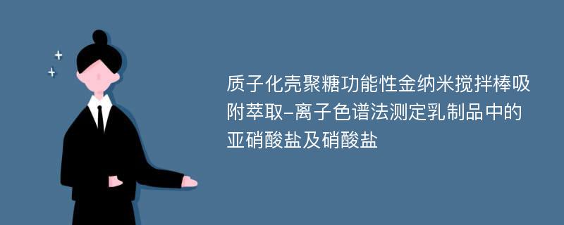 质子化壳聚糖功能性金纳米搅拌棒吸附萃取-离子色谱法测定乳制品中的亚硝酸盐及硝酸盐