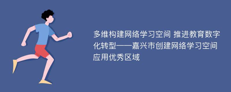 多维构建网络学习空间 推进教育数字化转型——嘉兴市创建网络学习空间应用优秀区域