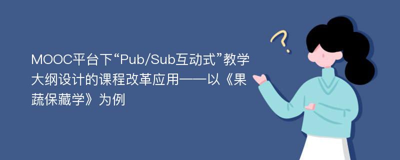 MOOC平台下“Pub/Sub互动式”教学大纲设计的课程改革应用——以《果蔬保藏学》为例