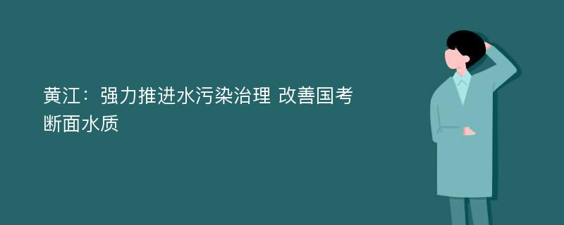 黄江：强力推进水污染治理 改善国考断面水质