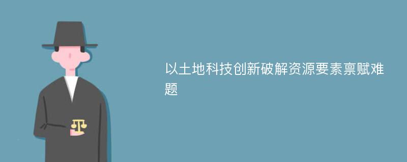 以土地科技创新破解资源要素禀赋难题