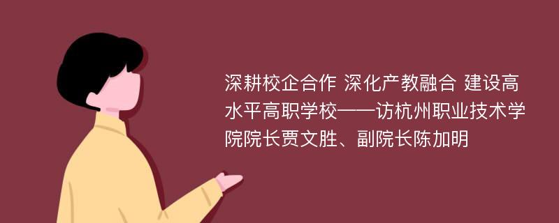 深耕校企合作 深化产教融合 建设高水平高职学校——访杭州职业技术学院院长贾文胜、副院长陈加明