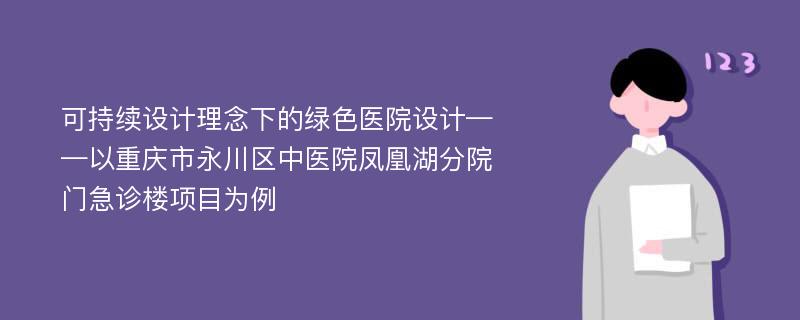 可持续设计理念下的绿色医院设计——以重庆市永川区中医院凤凰湖分院门急诊楼项目为例