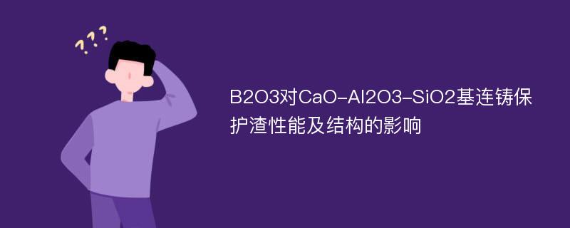 B2O3对CaO-Al2O3-SiO2基连铸保护渣性能及结构的影响