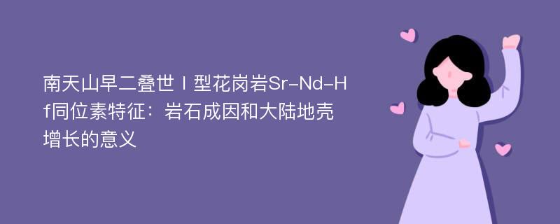 南天山早二叠世Ⅰ型花岗岩Sr-Nd-Hf同位素特征：岩石成因和大陆地壳增长的意义