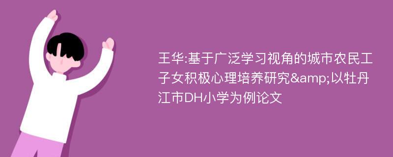 王华:基于广泛学习视角的城市农民工子女积极心理培养研究&以牡丹江市DH小学为例论文