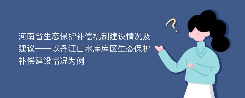 河南省生态保护补偿机制建设情况及建议──以丹江口水库库区生态保护补偿建设情况为例