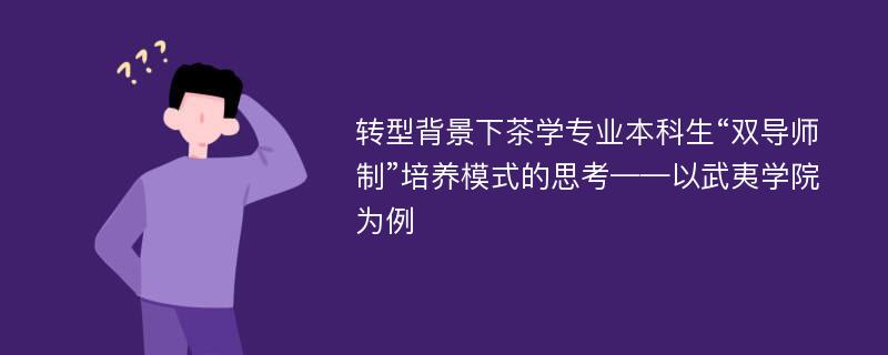 转型背景下茶学专业本科生“双导师制”培养模式的思考——以武夷学院为例