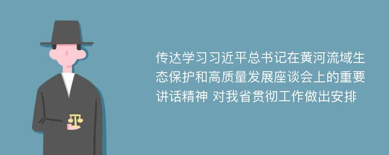 传达学习习近平总书记在黄河流域生态保护和高质量发展座谈会上的重要讲话精神 对我省贯彻工作做出安排