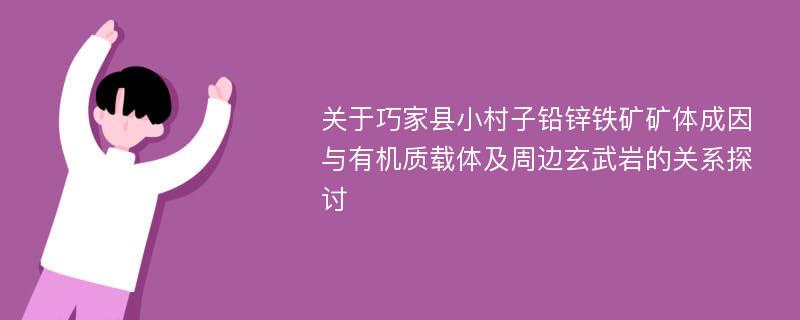 关于巧家县小村子铅锌铁矿矿体成因与有机质载体及周边玄武岩的关系探讨