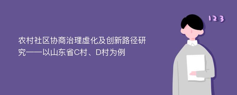 农村社区协商治理虚化及创新路径研究——以山东省C村、D村为例