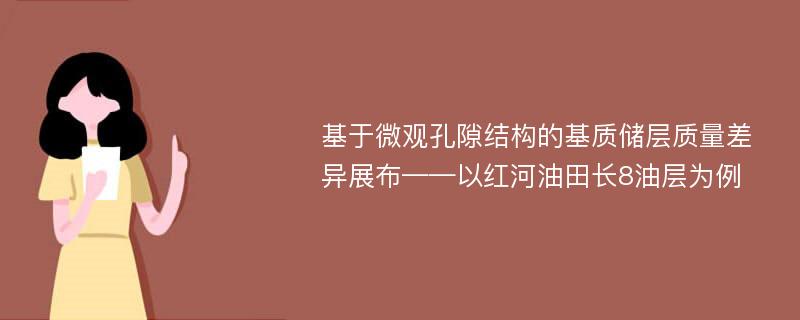 基于微观孔隙结构的基质储层质量差异展布——以红河油田长8油层为例