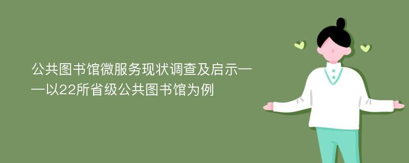 公共图书馆微服务现状调查及启示——以22所省级公共图书馆为例