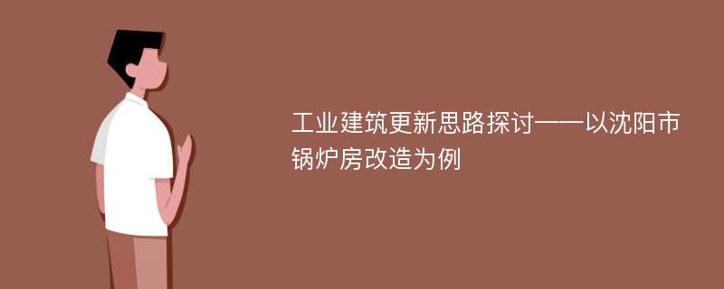 工业建筑更新思路探讨——以沈阳市锅炉房改造为例