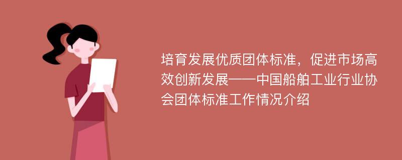 培育发展优质团体标准，促进市场高效创新发展——中国船舶工业行业协会团体标准工作情况介绍