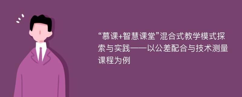 “慕课+智慧课堂”混合式教学模式探索与实践——以公差配合与技术测量课程为例