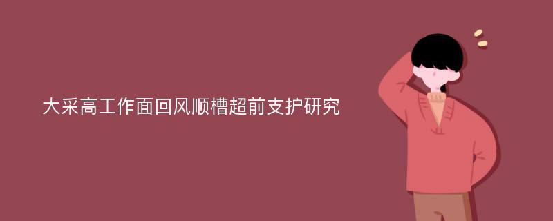 大采高工作面回风顺槽超前支护研究