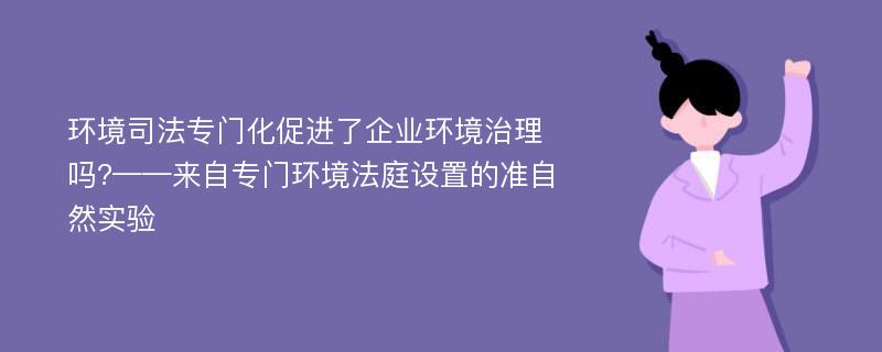 环境司法专门化促进了企业环境治理吗?——来自专门环境法庭设置的准自然实验