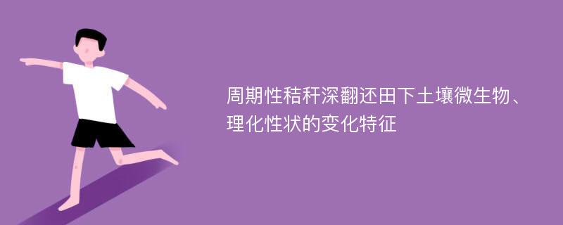 周期性秸秆深翻还田下土壤微生物、理化性状的变化特征