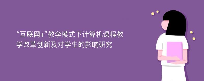 “互联网+”教学模式下计算机课程教学改革创新及对学生的影响研究