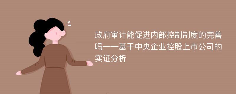 政府审计能促进内部控制制度的完善吗——基于中央企业控股上市公司的实证分析