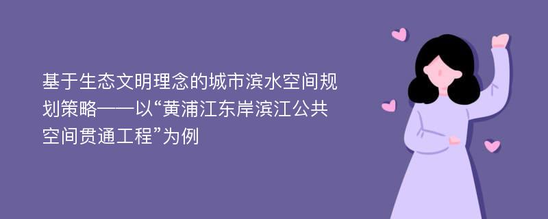 基于生态文明理念的城市滨水空间规划策略——以“黄浦江东岸滨江公共空间贯通工程”为例