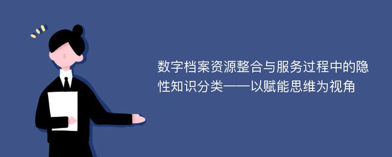 数字档案资源整合与服务过程中的隐性知识分类——以赋能思维为视角