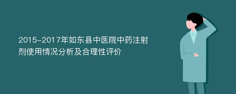 2015-2017年如东县中医院中药注射剂使用情况分析及合理性评价