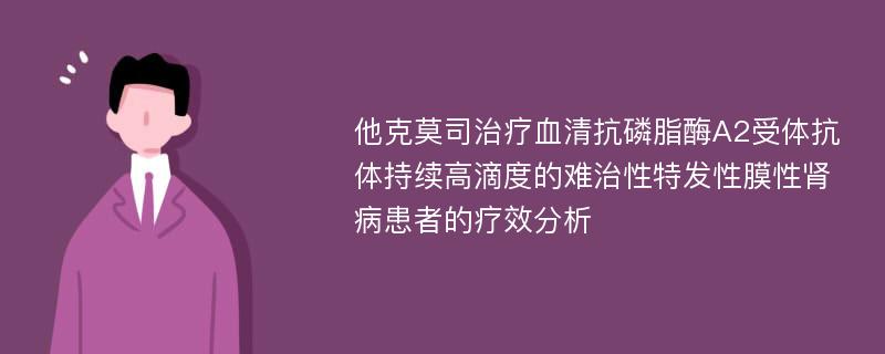 他克莫司治疗血清抗磷脂酶A2受体抗体持续高滴度的难治性特发性膜性肾病患者的疗效分析