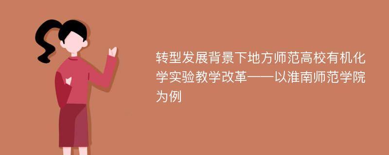 转型发展背景下地方师范高校有机化学实验教学改革——以淮南师范学院为例