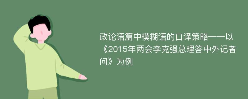 政论语篇中模糊语的口译策略——以《2015年两会李克强总理答中外记者问》为例