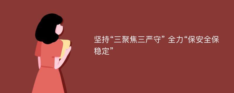 坚持“三聚焦三严守” 全力“保安全保稳定”